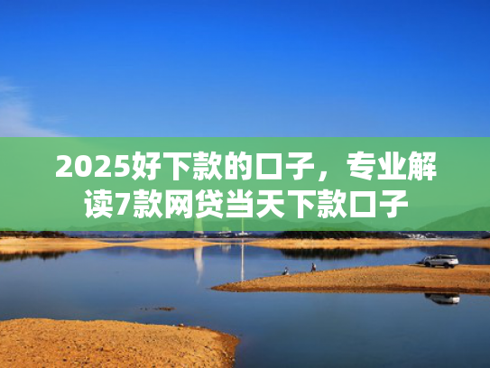 2025好下款的口子，专业解读7款网贷当天下款口子