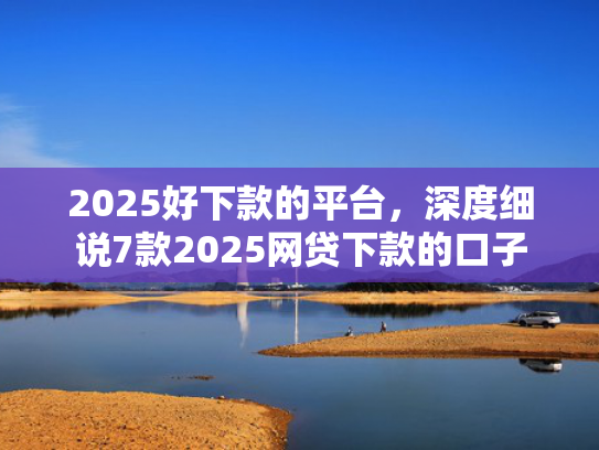 2025好下款的平台，深度细说7款2025网贷下款的口子