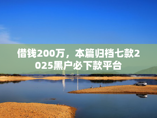 借钱200万，本篇归档七款2025黑户必下款平台