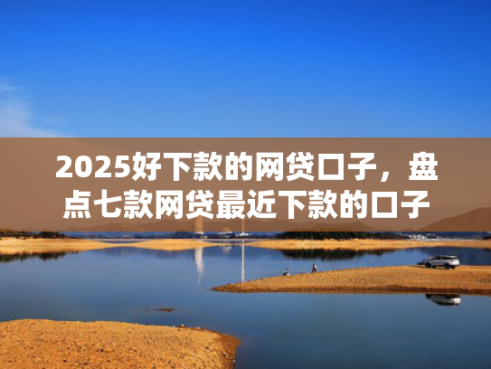 2025好下款的网贷口子，盘点七款网贷最近下款的口子