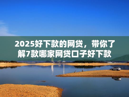 2025好下款的网贷，带你了解7款哪家网贷口子好下款