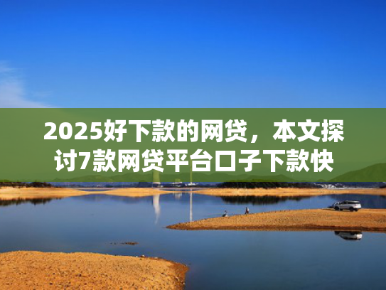 2025好下款的网贷，本文探讨7款网贷平台口子下款快