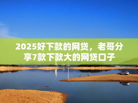 2025好下款的网贷，老哥分享7款下款大的网贷口子