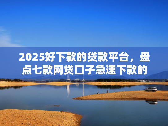2025好下款的贷款平台，盘点七款网贷口子急速下款的
