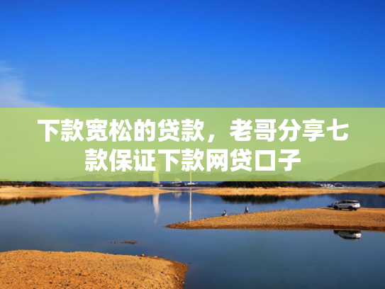 下款宽松的贷款，老哥分享七款保证下款网贷口子