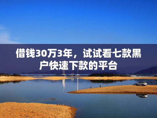 借钱30万3年，试试看七款黑户快速下款的平台