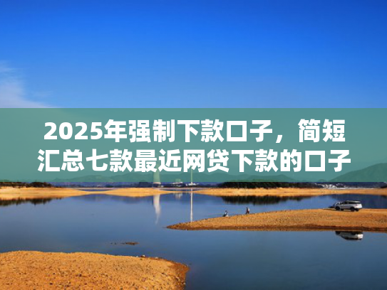 2025年强制下款口子，简短汇总七款最近网贷下款的口子