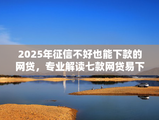 2025年征信不好也能下款的网贷，专业解读七款网贷易下款的口子