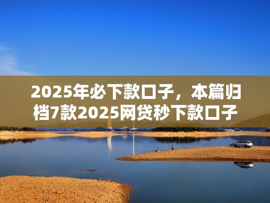 2025年必下款口子，本篇归档7款2025网贷秒下款口子