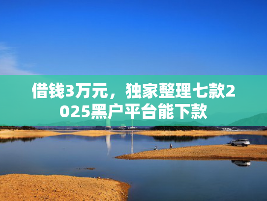 借钱3万元，独家整理七款2025黑户平台能下款
