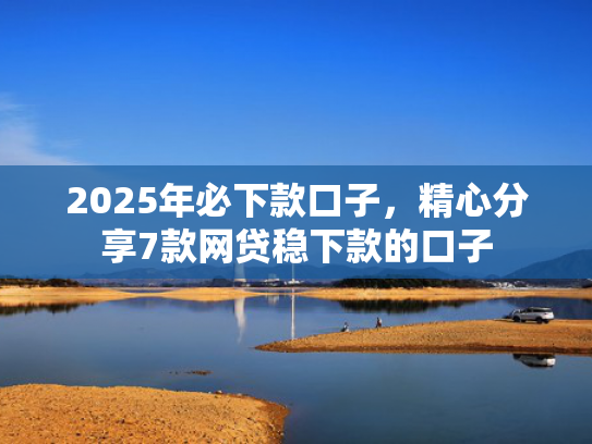 2025年必下款口子，精心分享7款网贷稳下款的口子