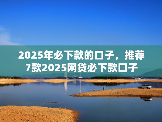 2025年必下款的口子，推荐7款2025网贷必下款口子