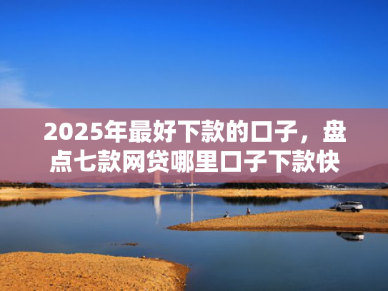 2025年最好下款的口子，盘点七款网贷哪里口子下款快
