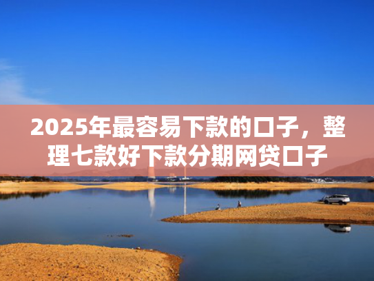 2025年最容易下款的口子，整理七款好下款分期网贷口子