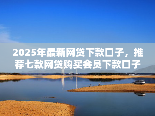 2025年最新网贷下款口子，推荐七款网贷购买会员下款口子