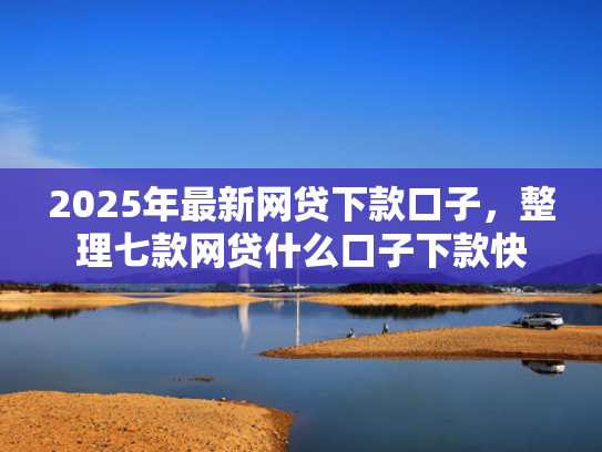2025年最新网贷下款口子，整理七款网贷什么口子下款快