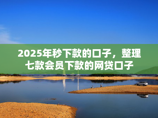 2025年秒下款的口子，整理七款会员下款的网贷口子