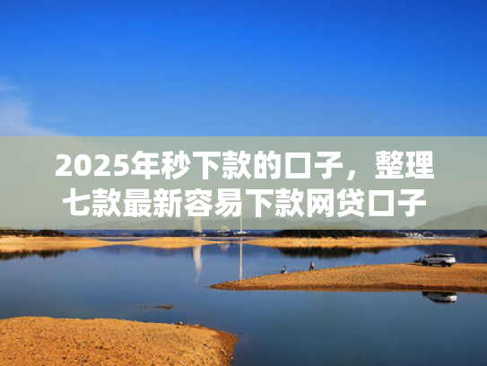 2025年秒下款的口子，整理七款最新容易下款网贷口子