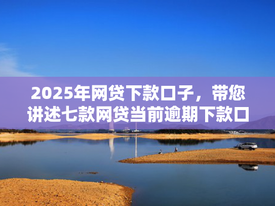 2025年网贷下款口子，带您讲述七款网贷当前逾期下款口子