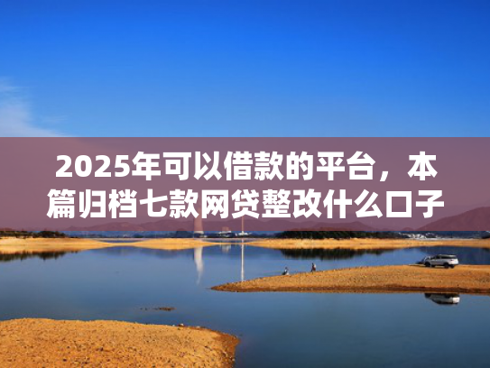 2025年可以借款的平台，本篇归档七款网贷整改什么口子下款