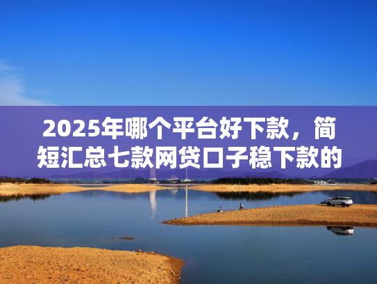 2025年哪个平台好下款，简短汇总七款网贷口子稳下款的