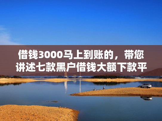借钱3000马上到账的，带您讲述七款黑户借钱大额下款平台
