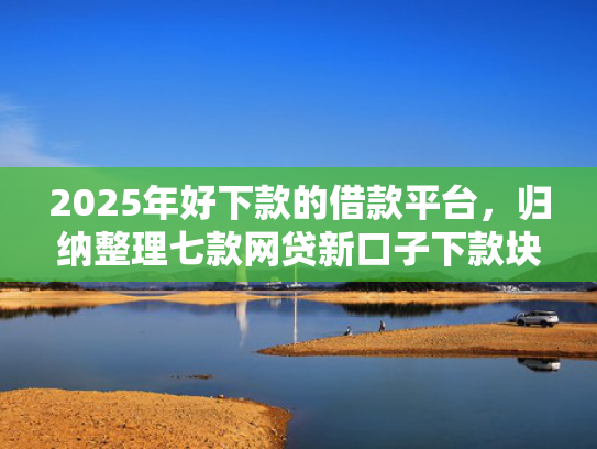 2025年好下款的借款平台，归纳整理七款网贷新口子下款块