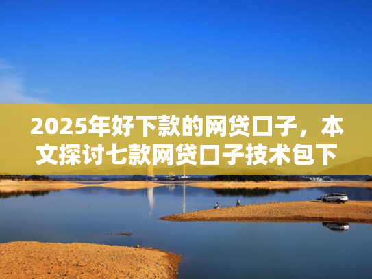 2025年好下款的网贷口子，本文探讨七款网贷口子技术包下款