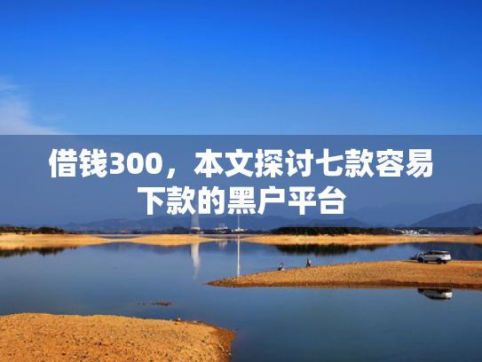 借钱300，本文探讨七款容易下款的黑户平台