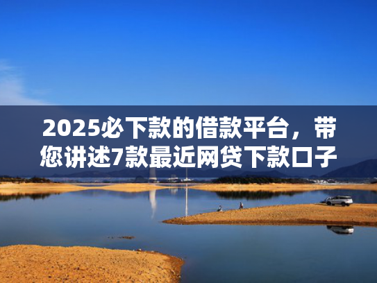 2025必下款的借款平台，带您讲述7款最近网贷下款口子