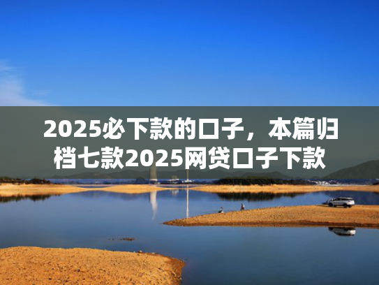 2025必下款的口子，本篇归档七款2025网贷口子下款