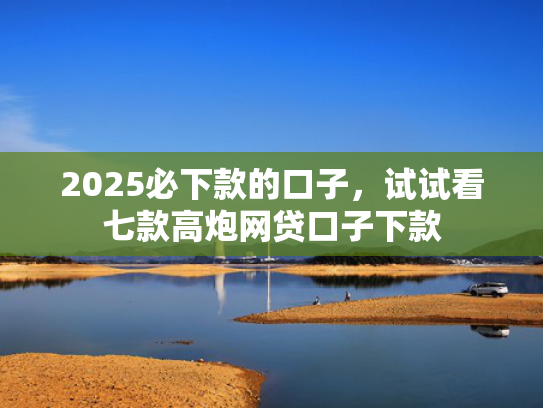 2025必下款的口子，试试看七款高炮网贷口子下款