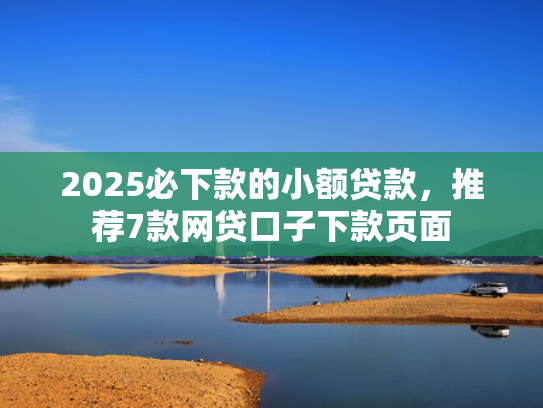 2025必下款的小额贷款，推荐7款网贷口子下款页面