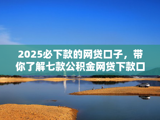 2025必下款的网贷口子，带你了解七款公积金网贷下款口子