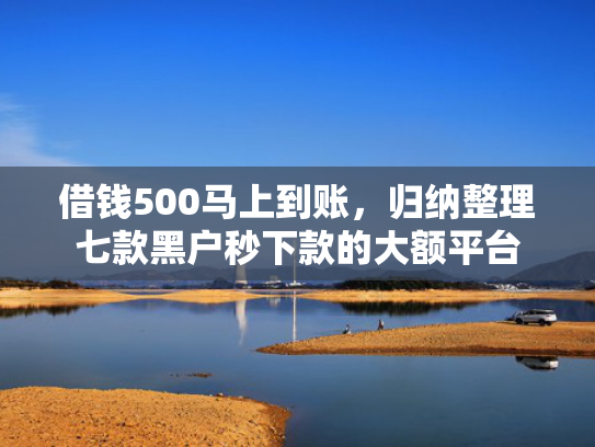 借钱500马上到账，归纳整理七款黑户秒下款的大额平台