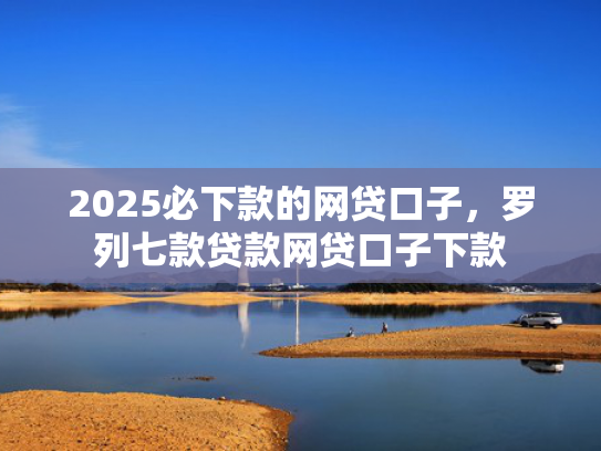 2025必下款的网贷口子，罗列七款贷款网贷口子下款