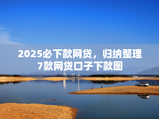 2025必下款网贷，归纳整理7款网贷口子下款图