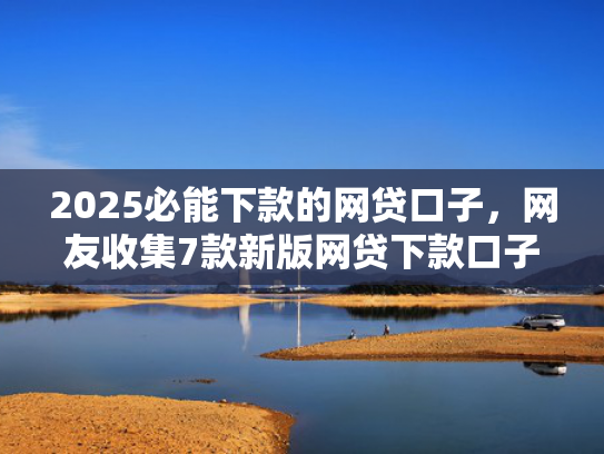 2025必能下款的网贷口子，网友收集7款新版网贷下款口子