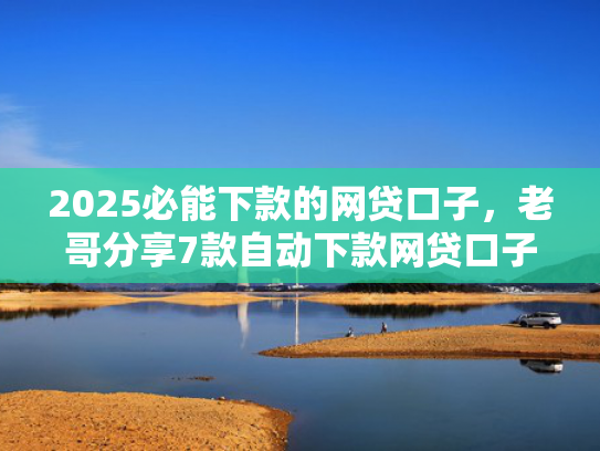 2025必能下款的网贷口子，老哥分享7款自动下款网贷口子