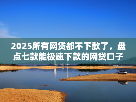 2025所有网贷都不下款了，盘点七款能极速下款的网贷口子