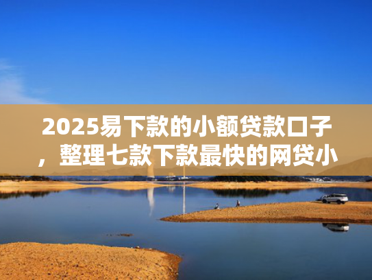 2025易下款的小额贷款口子，整理七款下款最快的网贷小额口子