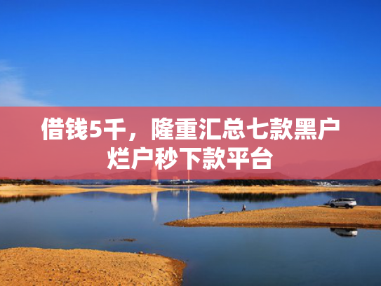 借钱5千，隆重汇总七款黑户烂户秒下款平台