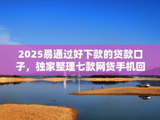 2025易通过好下款的贷款口子，独家整理七款网贷手机回收下款口子