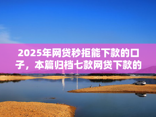 2025年网贷秒拒能下款的口子，本篇归档七款网贷下款的最新口子