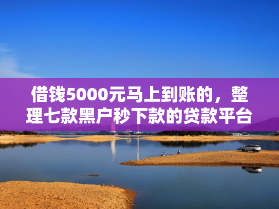 借钱5000元马上到账的，整理七款黑户秒下款的贷款平台