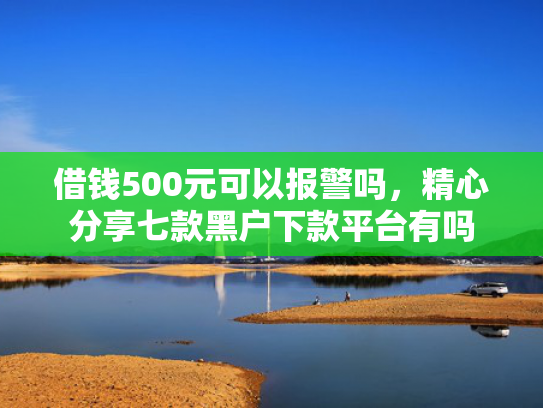 借钱500元可以报警吗，精心分享七款黑户下款平台有吗
