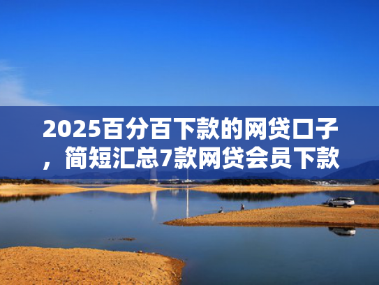 2025百分百下款的网贷口子，简短汇总7款网贷会员下款口子