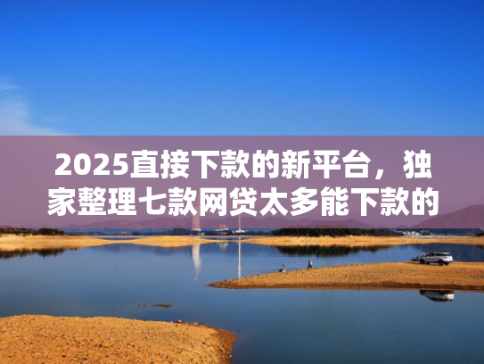2025直接下款的新平台，独家整理七款网贷太多能下款的口子