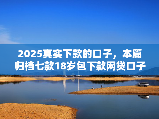 2025真实下款的口子，本篇归档七款18岁包下款网贷口子