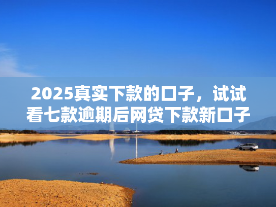 2025真实下款的口子，试试看七款逾期后网贷下款新口子